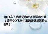 qq飞车飞虎雷诺和普通雷诺哪个好（请问QQ飞车中雷诺好还是黑骑士好?）