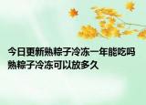 今日更新熟粽子冷冻一年能吃吗 熟粽子冷冻可以放多久
