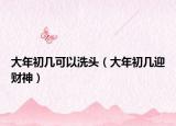 大年初几可以洗头（大年初几迎财神）