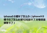 iphone5卡槽坏了怎么办（iphone5卡槽卡住了怎么处理?已经放卡了,好像里面哪里卡了）