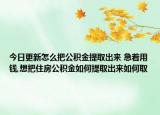 今日更新怎么把公积金提取出来 急着用钱,想把住房公积金如何提取出来如何取