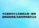 今日更新为什么乳胶枕头有一股特别刺鼻的味道,乳胶枕有味道怎么办