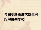 今日更新重庆艺体生可以考哪些学校