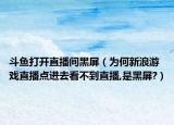 斗鱼打开直播间黑屏（为何新浪游戏直播点进去看不到直播,是黑屏?）
