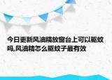 今日更新风油精放窗台上可以驱蚊吗,风油精怎么驱蚊子最有效