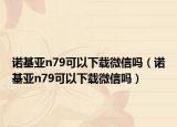 诺基亚n79可以下载微信吗（诺基亚n79可以下载微信吗）