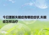 今日更新失眠症有哪些症状,失眠症怎样治疗