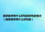 南锣鼓巷有什么好玩的好吃的地方（南锣鼓巷有什么好玩的）