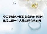 今日更新房产证是父亲的家里四个兄弟二哥一个人能处理宅基地吗