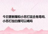 今日更新醋和小苏打混合有毒吗,小苏打加白醋可以喝吗