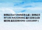 联想启天m7150内存怎么配（联想启天M7150,NA15293882,最大支持几G存储空间,能否支持DDR3-13331600?）