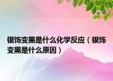 银饰变黑是什么化学反应（银饰变黑是什么原因）
