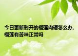 今日更新剥开的榴莲肉硬怎么办,榴莲有苦味正常吗