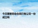 今日更新劳动合同只有公司一份成立吗