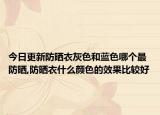 今日更新防晒衣灰色和蓝色哪个最防晒,防晒衣什么颜色的效果比较好