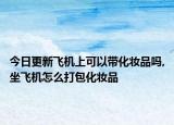 今日更新飞机上可以带化妆品吗,坐飞机怎么打包化妆品