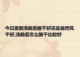 今日更新洗脸后擦干好还是自然风干好,洗脸后怎么擦干比较好