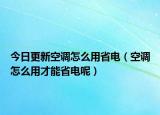 今日更新空调怎么用省电（空调怎么用才能省电呢）