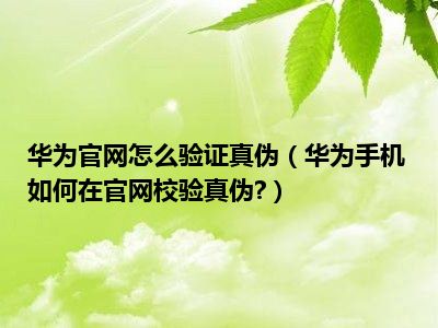 华为官网怎么验证真伪（华为手机如何在官网校验真伪?）