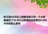 昨天用3G手机上网看讲座不到一个小时就被扣了42.881元联通的流量费为0.0003KB有那么贵吗