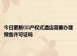 今日更新﻿﻿产权式酒店需要办理预售许可证吗