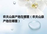 农夫山泉产地在哪里（农夫山泉产地在哪里）