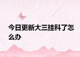 今日更新大三挂科了怎么办