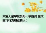 太空人是宇航员吗（宇航员 在太空飞行为职业的人）