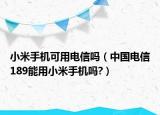 小米手机可用电信吗（中国电信189能用小米手机吗?）
