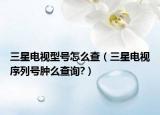 三星电视型号怎么查（三星电视序列号肿么查询?）