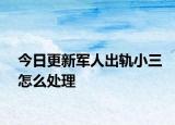 今日更新军人出轨小三怎么处理