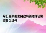 今日更新要去民政局领结婚证需要什么证件