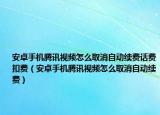 安卓手机腾讯视频怎么取消自动续费话费扣费（安卓手机腾讯视频怎么取消自动续费）