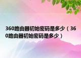360路由器初始密码是多少（360路由器初始密码是多少）
