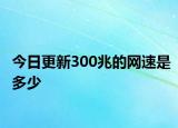 今日更新300兆的网速是多少