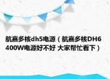 航嘉多核dh5电源（航嘉多核DH6 400W电源好不好 大家帮忙看下）