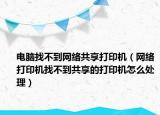 电脑找不到网络共享打印机（网络打印机找不到共享的打印机怎么处理）