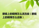 眼镜上的铜绿怎么清洗掉（眼镜上的铜绿怎么去除）