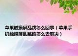 苹果触摸屏乱跳怎么回事（苹果手机触摸屏乱跳该怎么去解决）