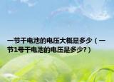 一节干电池的电压大概是多少（一节1号干电池的电压是多少?）