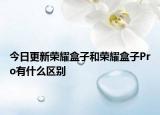 今日更新荣耀盒子和荣耀盒子Pro有什么区别
