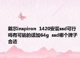 戴尔inspiron  1420安装ssd可行吗有可能的话加64g  ssd哪个牌子合适