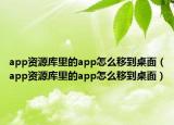 app资源库里的app怎么移到桌面（app资源库里的app怎么移到桌面）