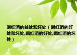 喝红酒的益处和坏处（喝红酒的好处和坏处,喝红酒的好处,喝红酒的坏处）