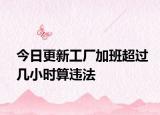 今日更新工厂加班超过几小时算违法