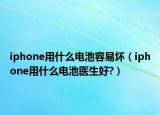 iphone用什么电池容易坏（iphone用什么电池医生好?）