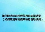 如何取消咪咕视频每月自动扣话费（如何取消咪咕视频每月自动续费）