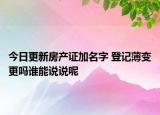 今日更新房产证加名字 登记薄变更吗谁能说说呢