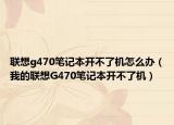 联想g470笔记本开不了机怎么办（我的联想G470笔记本开不了机）