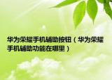 华为荣耀手机辅助按钮（华为荣耀手机辅助功能在哪里）